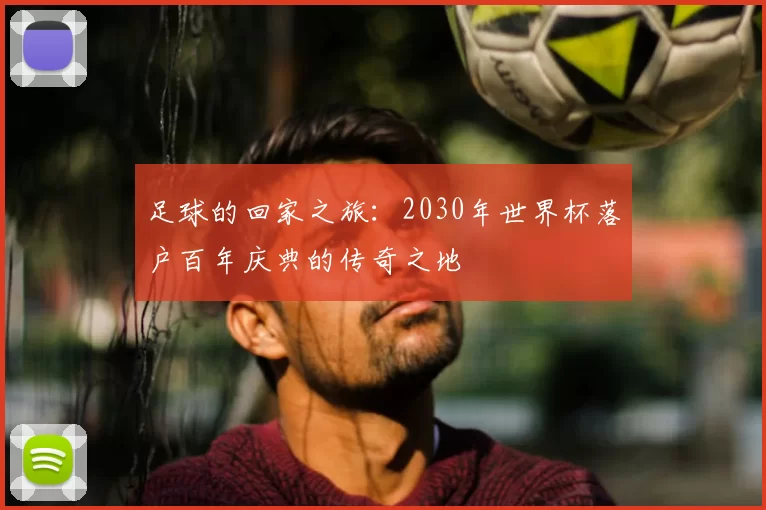 足球的回家之旅:2030年世界杯落户百年庆典的传奇之地