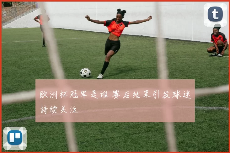 欧洲杯冠军是谁 赛后结果引发球迷持续关注