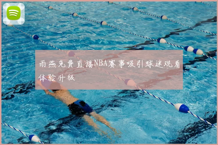 雨燕免费直播NBA赛事吸引球迷观看体验升级