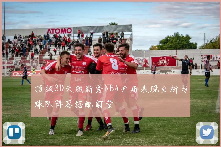 顶级3D天赋新秀NBA开局表现分析与球队阵容搭配前景