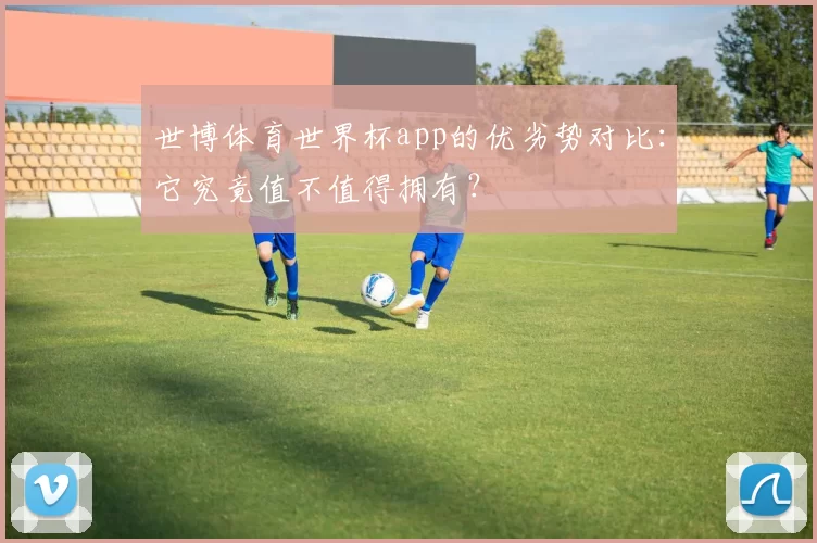 世博体育世界杯app的优劣势对比:它究竟值不值得拥有?