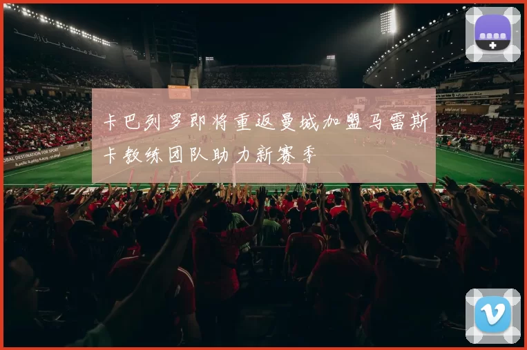 卡巴列罗即将重返曼城加盟马雷斯卡教练团队助力新赛季