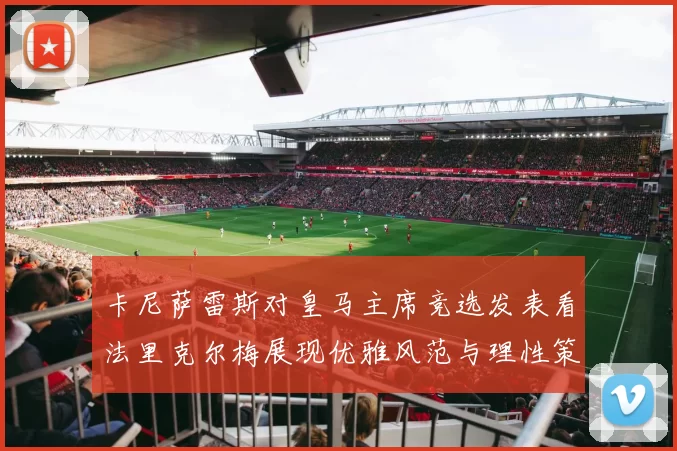 卡尼萨雷斯对皇马主席竞选发表看法里克尔梅展现优雅风范与理性策略