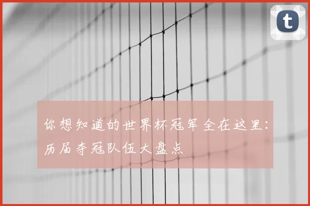 你想知道的世界杯冠军全在这里:历届夺冠队伍大盘点