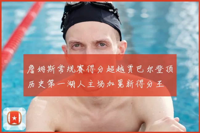 詹姆斯常规赛得分超越贾巴尔登顶历史第一湖人主场加冕新得分王