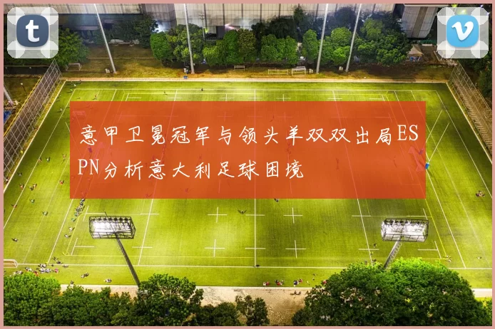 意甲卫冕冠军与领头羊双双出局ESPN分析意大利足球困境