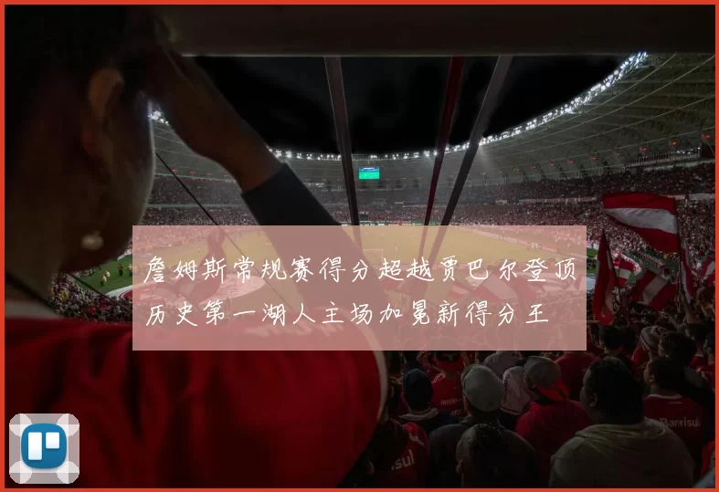 詹姆斯常规赛得分超越贾巴尔登顶历史第一湖人主场加冕新得分王