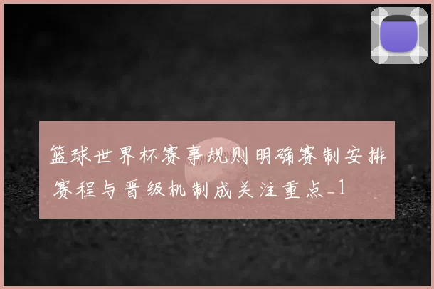 篮球世界杯赛事规则明确赛制安排 赛程与晋级机制成关注重点_1