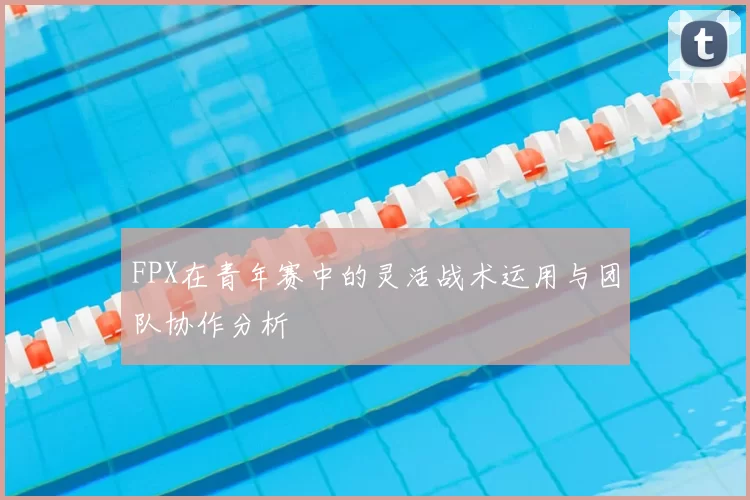FPX在青年赛中的灵活战术运用与团队协作分析