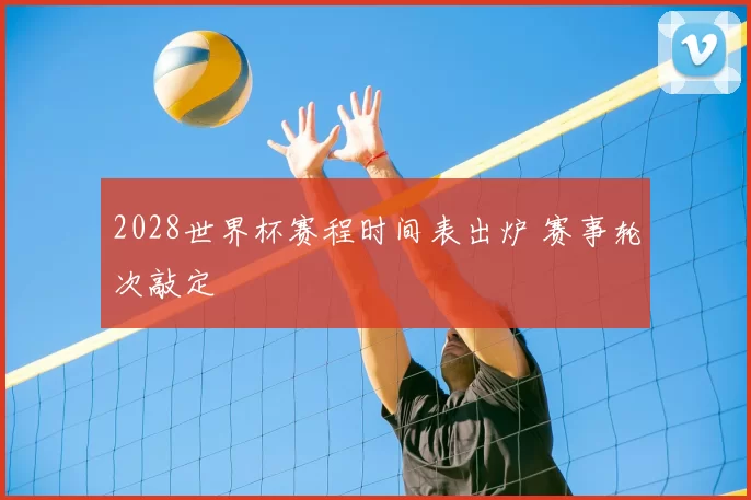 2028世界杯赛程时间表出炉 赛事轮次敲定