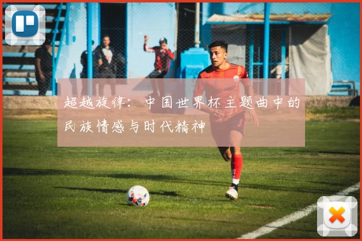 超越旋律:中国世界杯主题曲中的民族情感与时代精神