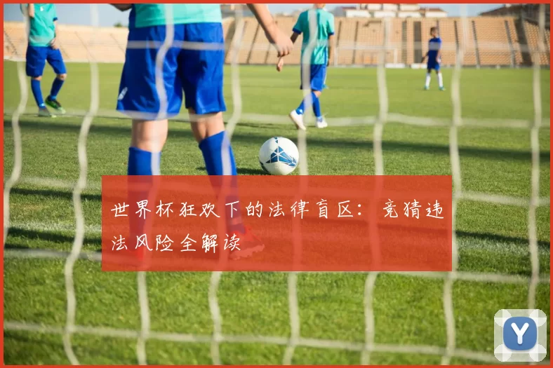 世界杯狂欢下的法律盲区:竞猜违法风险全解读