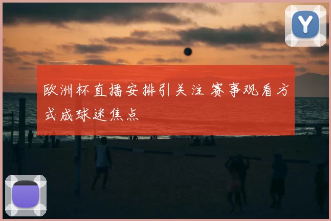 欧洲杯直播安排引关注 赛事观看方式成球迷焦点