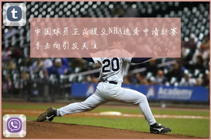 中国球员正式提交NBA选秀申请新赛季去向引发关注