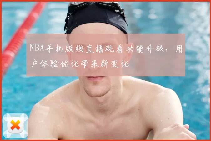 NBA手机版线直播观看功能升级，用户体验优化带来新变化