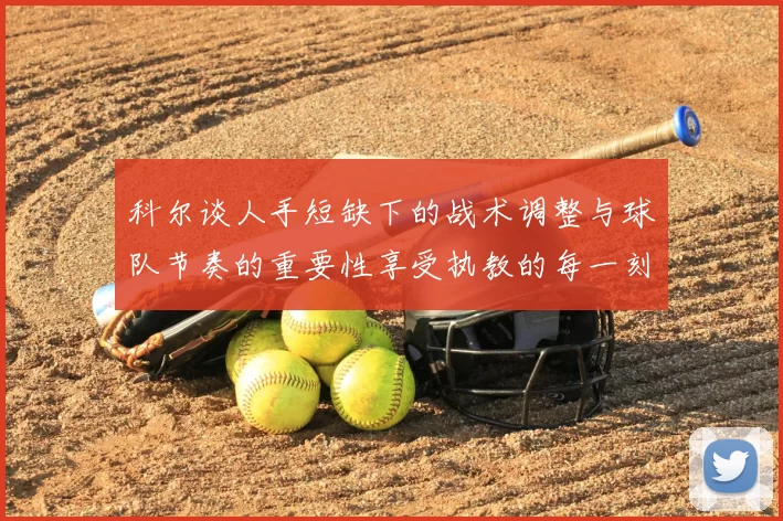 科尔谈人手短缺下的战术调整与球队节奏的重要性享受执教的每一刻
