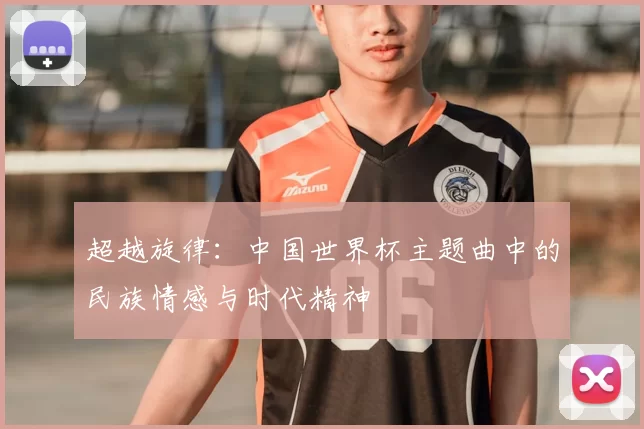 超越旋律:中国世界杯主题曲中的民族情感与时代精神