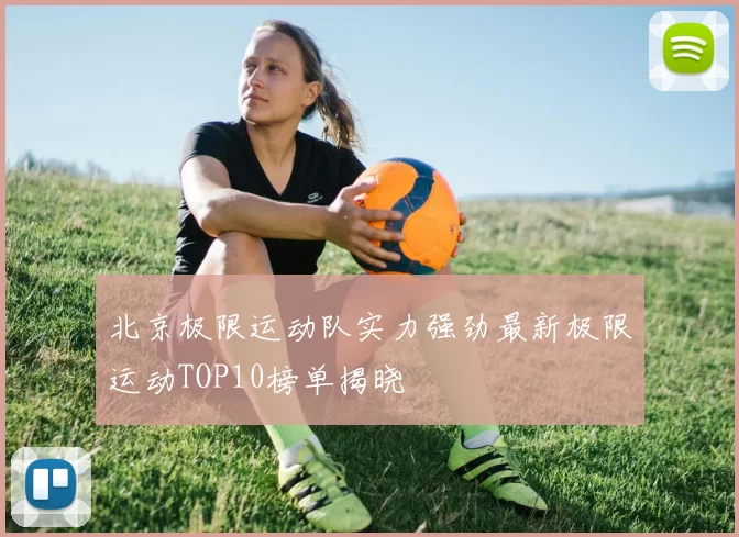 北京极限运动队实力强劲最新极限运动TOP10榜单揭晓