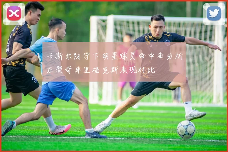 卡斯尔防守下明星球员命中率分析东契奇库里福克斯表现对比