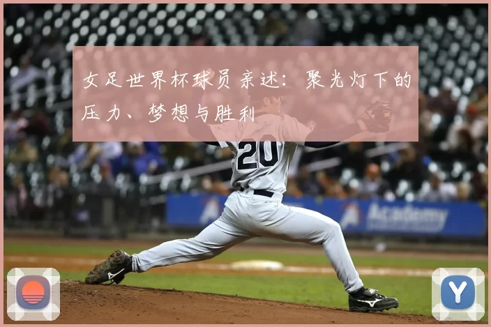 女足世界杯球员亲述：聚光灯下的压力、梦想与胜利