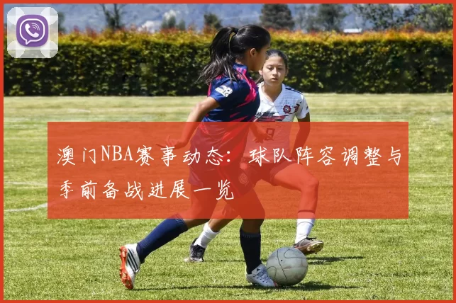 澳门NBA赛事动态:球队阵容调整与季前备战进展一览