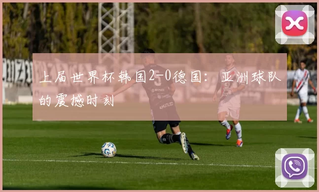 上届世界杯韩国2-0德国:亚洲球队的震撼时刻