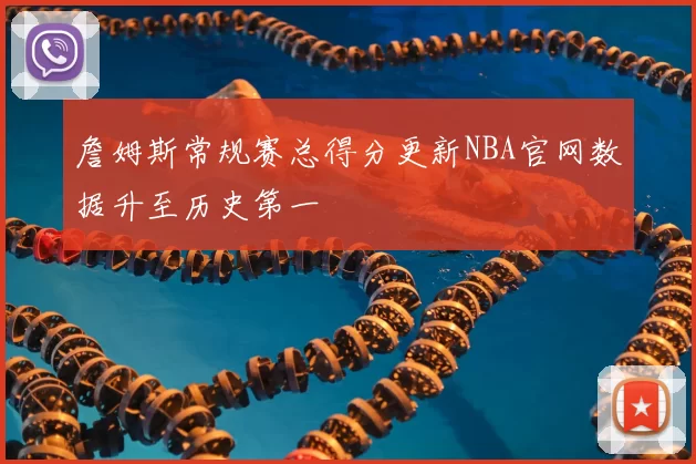 詹姆斯常规赛总得分更新NBA官网数据升至历史第一