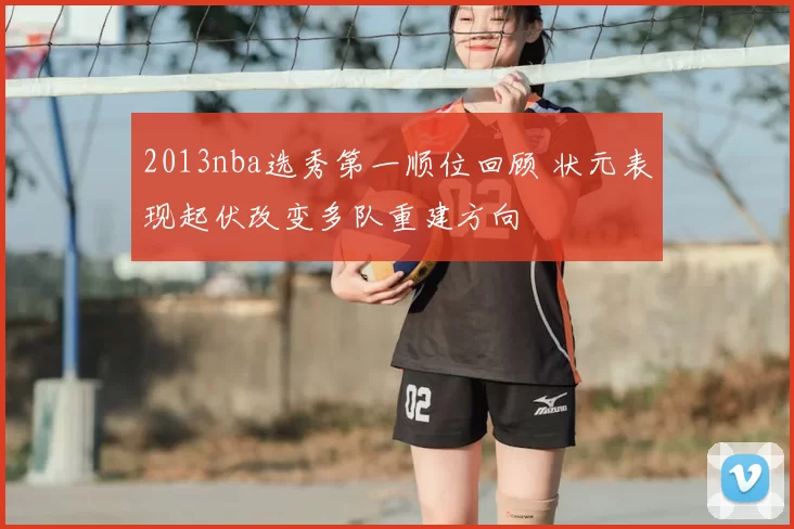 2013nba选秀第一顺位回顾 状元表现起伏改变多队重建方向