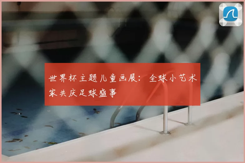 世界杯主题儿童画展:全球小艺术家共庆足球盛事