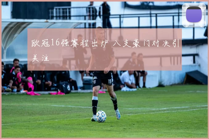 欧冠16强赛程出炉 八支豪门对决引关注