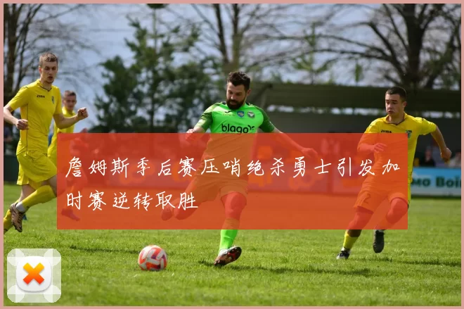 詹姆斯季后赛压哨绝杀勇士引发加时赛逆转取胜