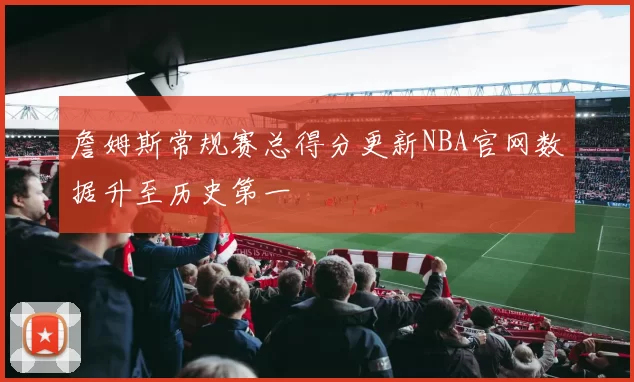 詹姆斯常规赛总得分更新NBA官网数据升至历史第一