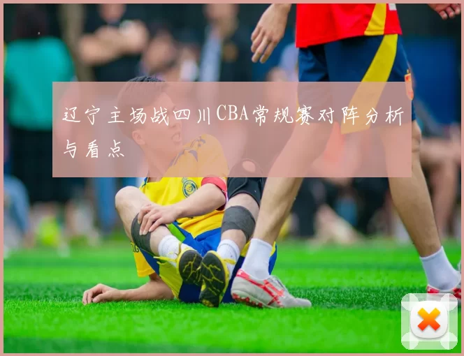 辽宁主场战四川CBA常规赛对阵分析与看点