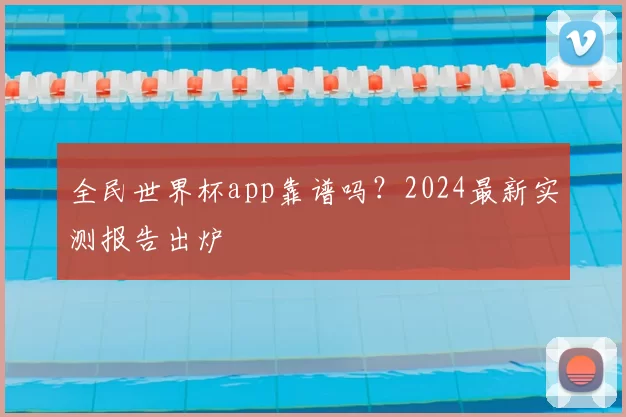 全民世界杯app靠谱吗?2024最新实测报告出炉