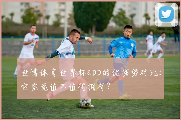 世博体育世界杯app的优劣势对比:它究竟值不值得拥有?