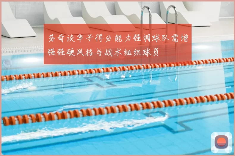 芬奇谈华子得分能力强调球队需增强强硬风格与战术组织球员
