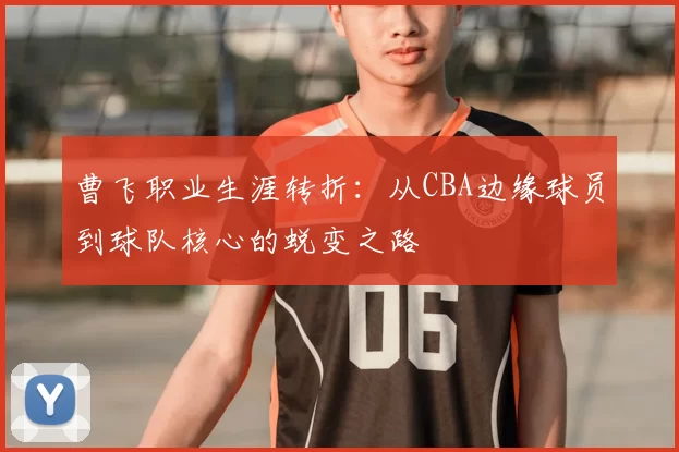 曹飞职业生涯转折：从CBA边缘球员到球队核心的蜕变之路