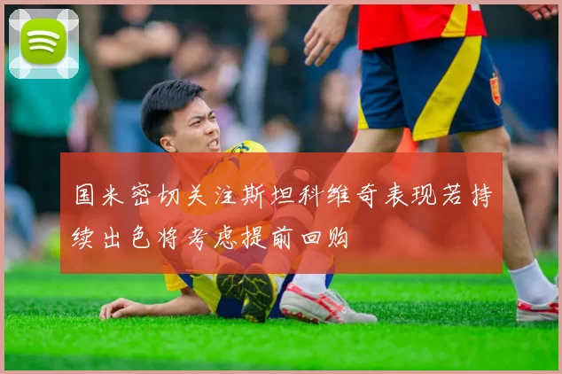 国米密切关注斯坦科维奇表现若持续出色将考虑提前回购