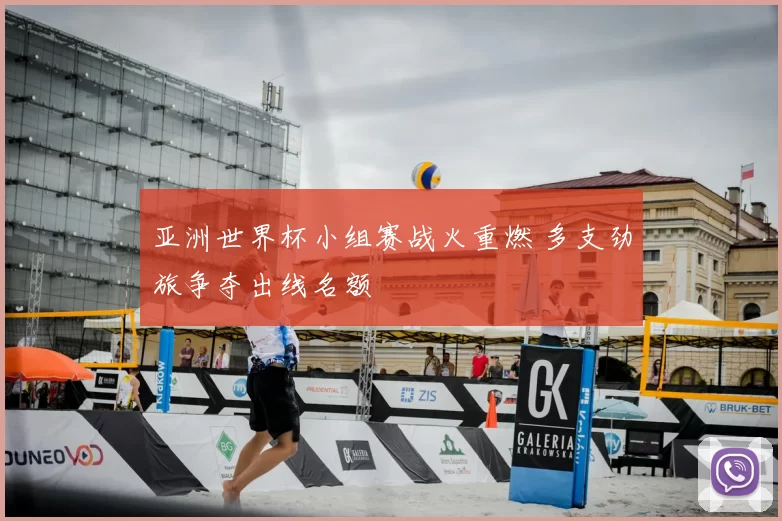 亚洲世界杯小组赛战火重燃 多支劲旅争夺出线名额