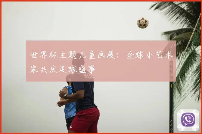 世界杯主题儿童画展：全球小艺术家共庆足球盛事