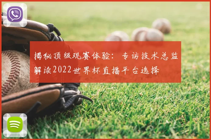 揭秘顶级观赛体验:专访技术总监解读2022世界杯直播平台选择