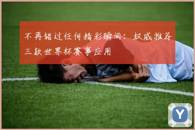 不再错过任何精彩瞬间：权威推荐三款世界杯赛事应用