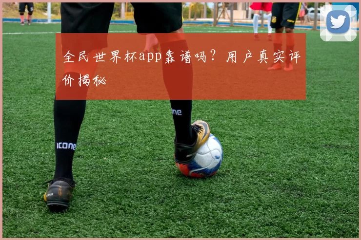 全民世界杯app靠谱吗?用户真实评价揭秘