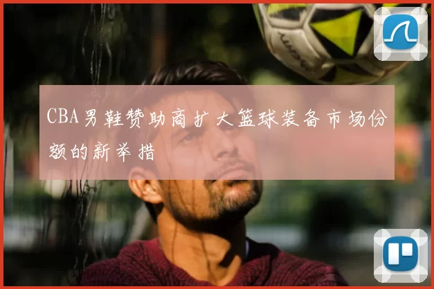 CBA男鞋赞助商扩大篮球装备市场份额的新举措