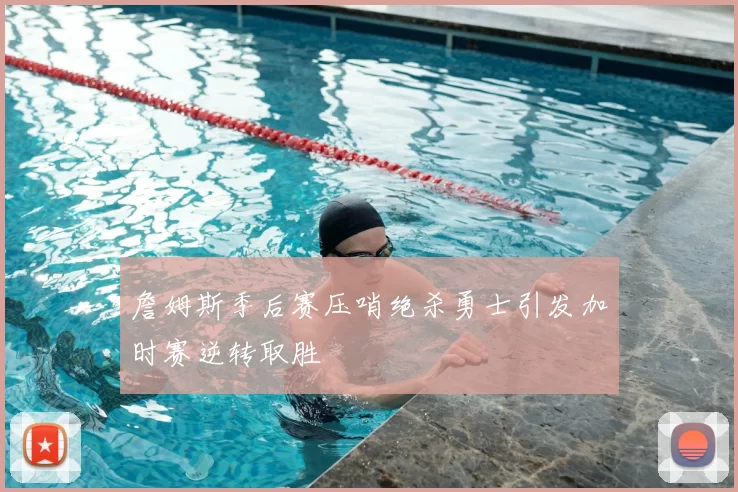 詹姆斯季后赛压哨绝杀勇士引发加时赛逆转取胜