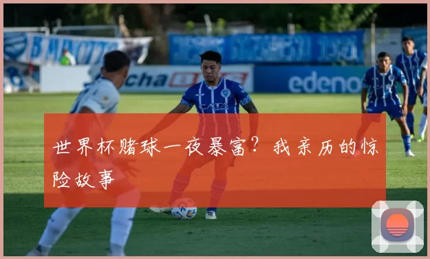 世界杯赌球一夜暴富?我亲历的惊险故事
