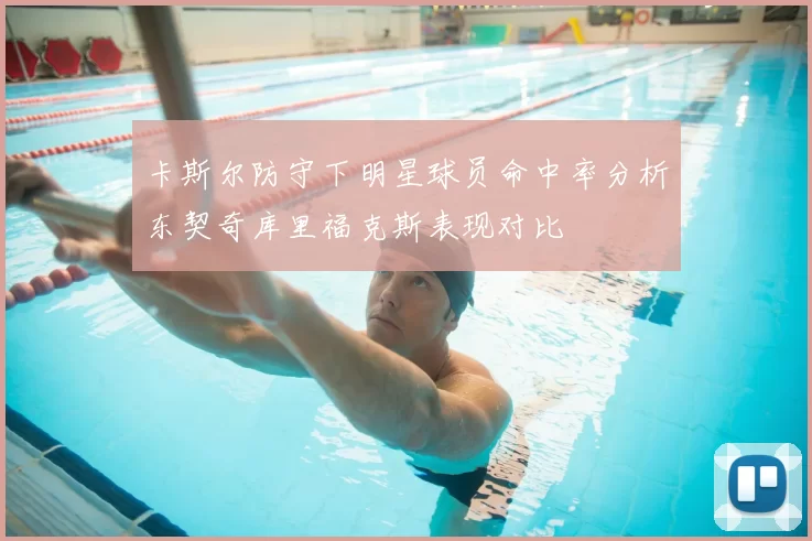 卡斯尔防守下明星球员命中率分析东契奇库里福克斯表现对比