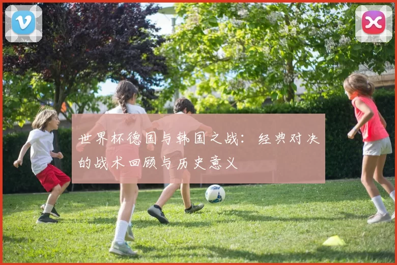 世界杯德国与韩国之战:经典对决的战术回顾与历史意义
