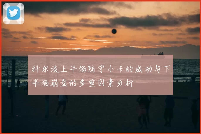 科尔谈上半场防守小卡的成功与下半场崩盘的多重因素分析