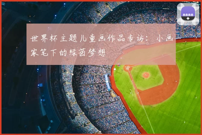 世界杯主题儿童画作品专访:小画家笔下的绿茵梦想